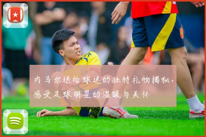 内马尔送给球迷的独特礼物揭秘，感受足球明星的温暖与关怀