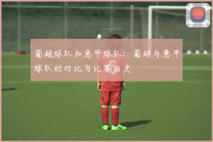 葡超球队和意甲球队：葡超与意甲球队的对比与比赛历史