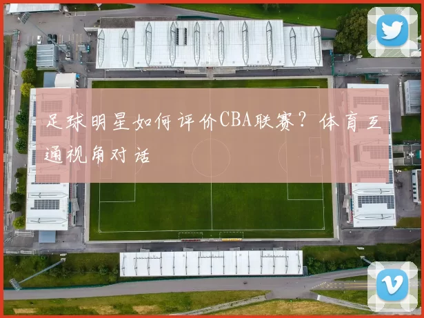 足球明星如何评价CBA联赛？体育互通视角对话