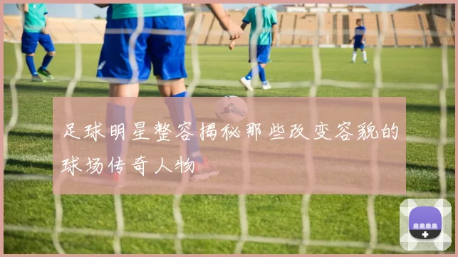 足球明星整容揭秘那些改变容貌的球场传奇人物