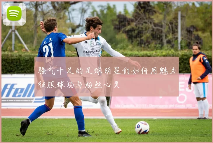 骚气十足的足球明星们如何用魅力征服球场与粉丝心灵