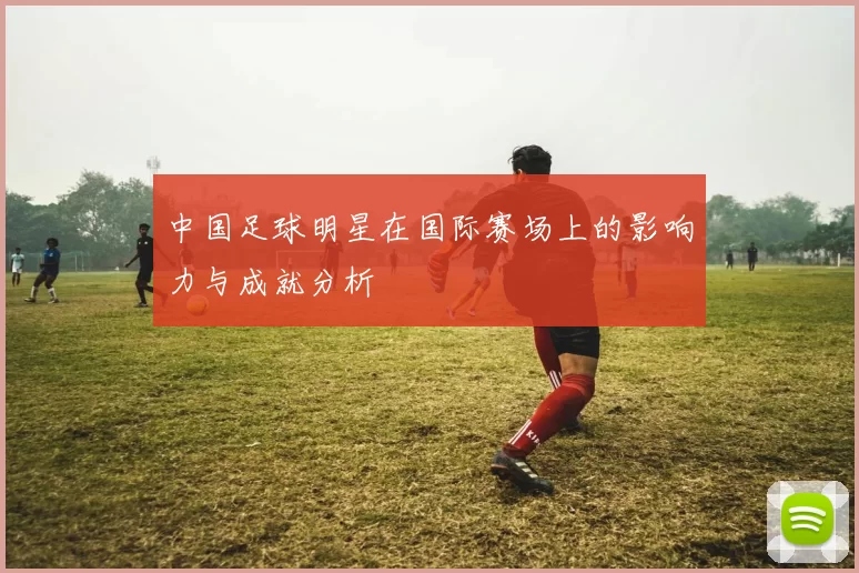 中国足球明星在国际赛场上的影响力与成就分析