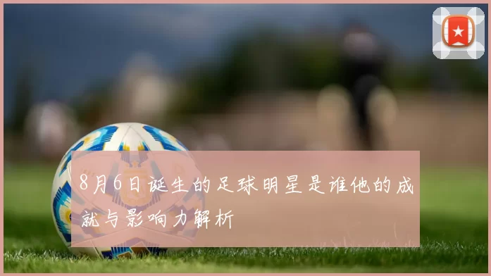 8月6日诞生的足球明星是谁他的成就与影响力解析
