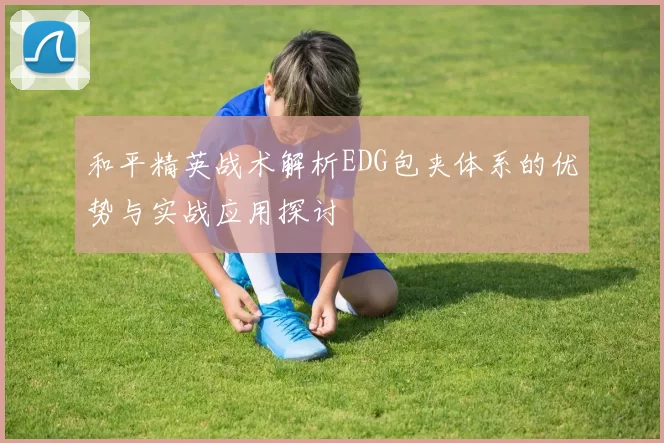 和平精英战术解析EDG包夹体系的优势与实战应用探讨