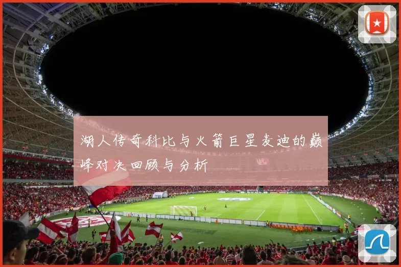 湖人传奇科比与火箭巨星麦迪的巅峰对决回顾与分析
