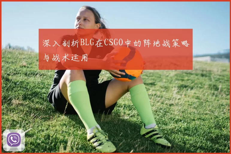 深入剖析BLG在CSGO中的阵地战策略与战术运用
