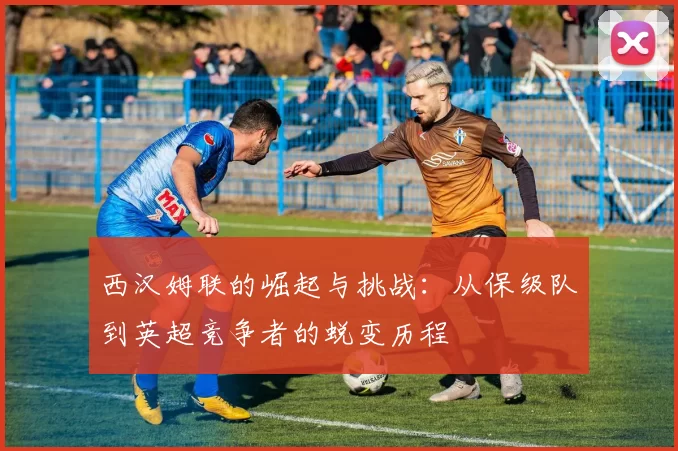 西汉姆联的崛起与挑战：从保级队到英超竞争者的蜕变历程