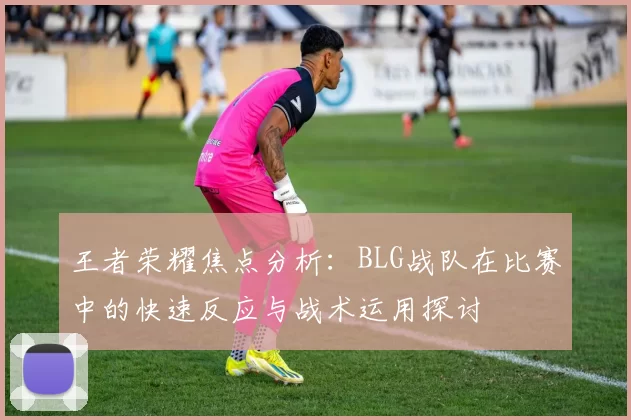王者荣耀焦点分析：BLG战队在比赛中的快速反应与战术运用探讨