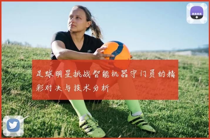 足球明星挑战智能机器守门员的精彩对决与技术分析