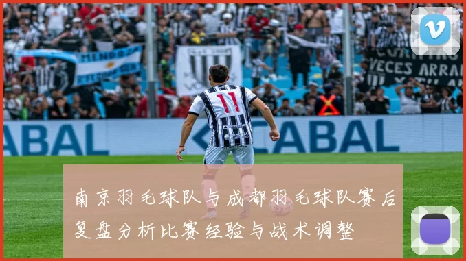 南京羽毛球队与成都羽毛球队赛后复盘分析比赛经验与战术调整