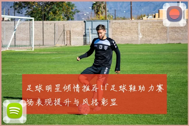 足球明星倾情推荐tf足球鞋助力赛场表现提升与风格彰显