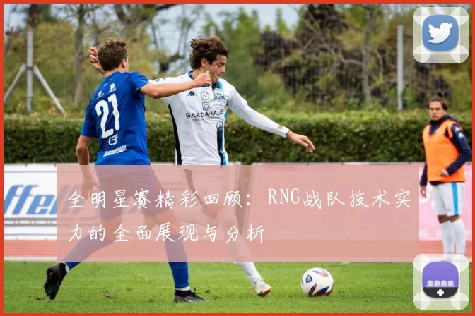全明星赛精彩回顾：RNG战队技术实力的全面展现与分析