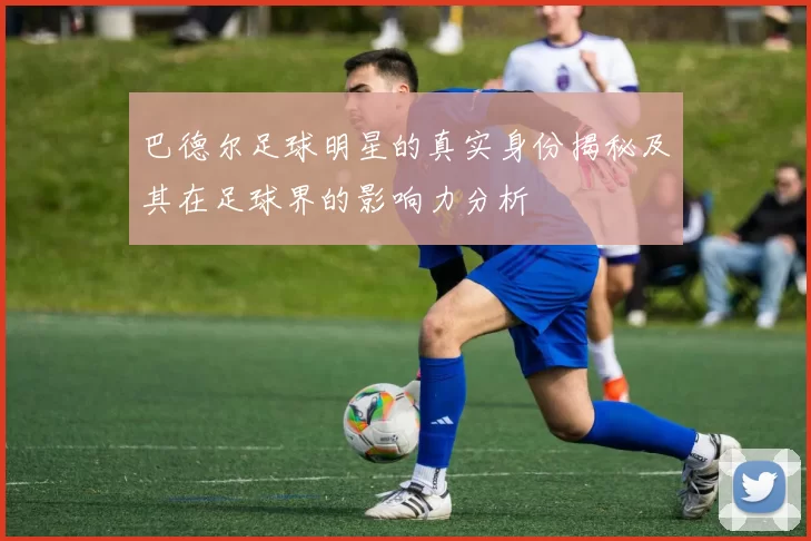 巴德尔足球明星的真实身份揭秘及其在足球界的影响力分析