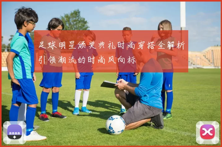足球明星颁奖典礼时尚穿搭全解析引领潮流的时尚风向标