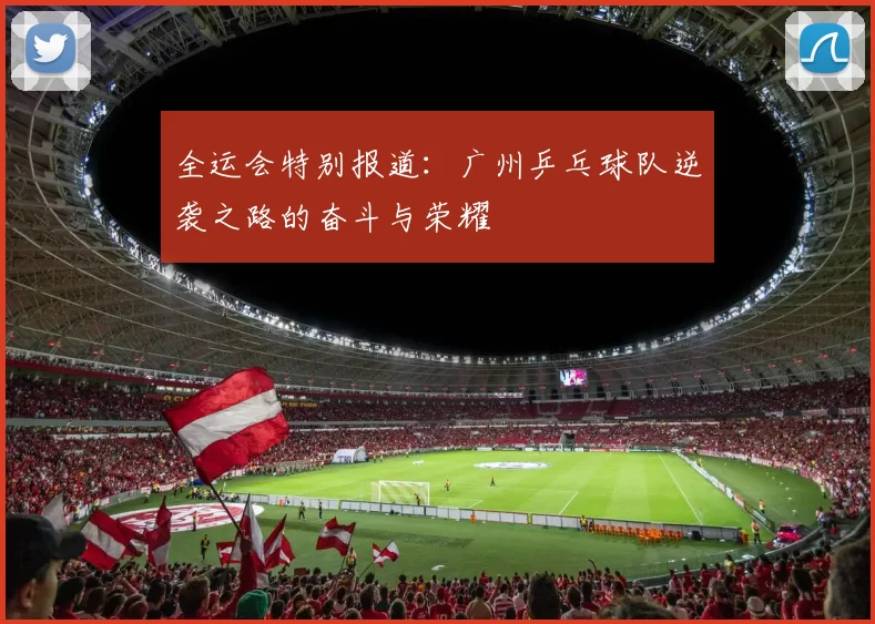 全运会特别报道：广州乒乓球队逆袭之路的奋斗与荣耀
