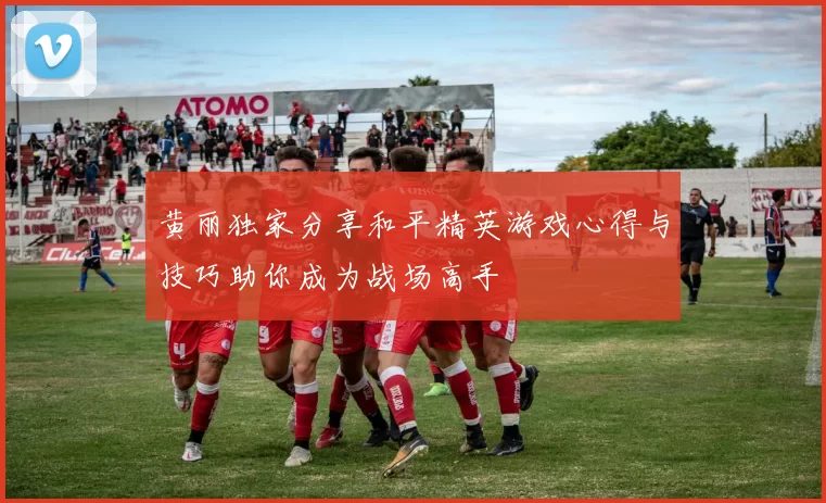 黄丽独家分享和平精英游戏心得与技巧助你成为战场高手