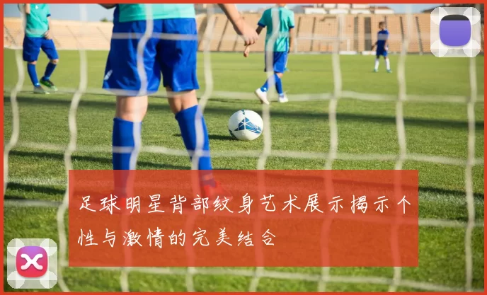 足球明星背部纹身艺术展示揭示个性与激情的完美结合