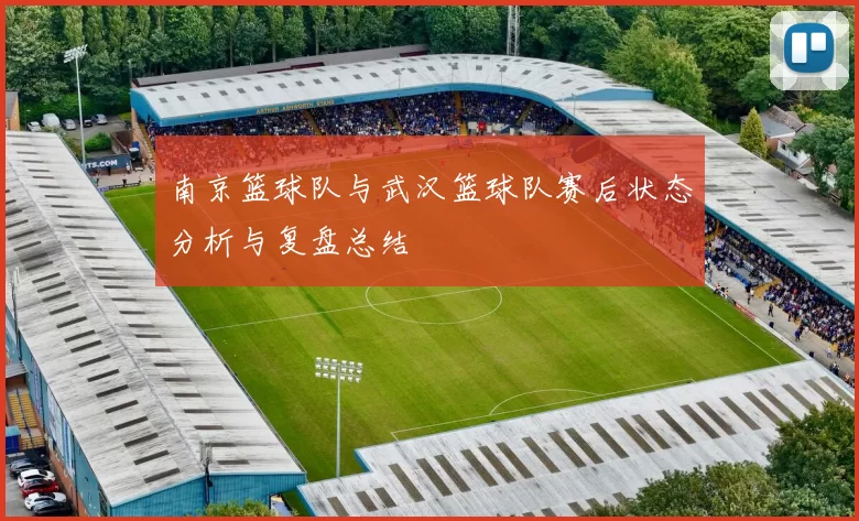 南京篮球队与武汉篮球队赛后状态分析与复盘总结