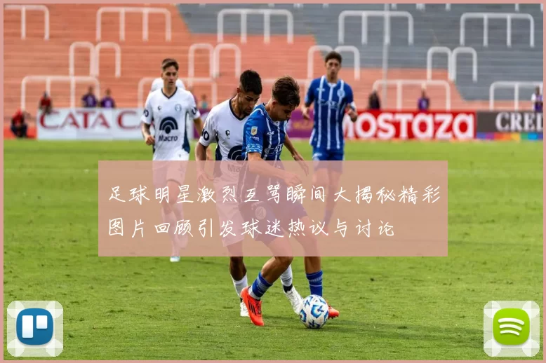 足球明星激烈互骂瞬间大揭秘精彩图片回顾引发球迷热议与讨论