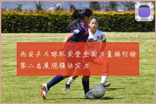 西安乒乓球队荣登全国力量排行榜第二名展现强劲实力
