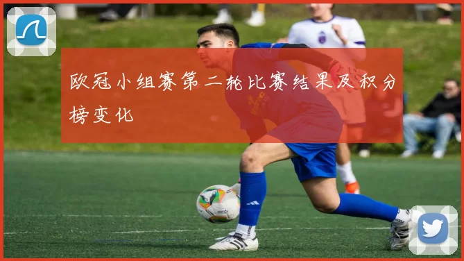 欧冠小组赛第二轮比赛结果及积分榜变化