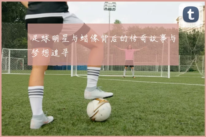足球明星与蜡像背后的传奇故事与梦想追寻