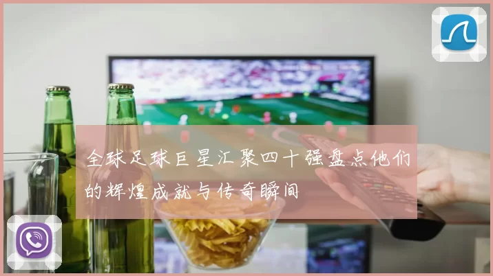 全球足球巨星汇聚四十强盘点他们的辉煌成就与传奇瞬间