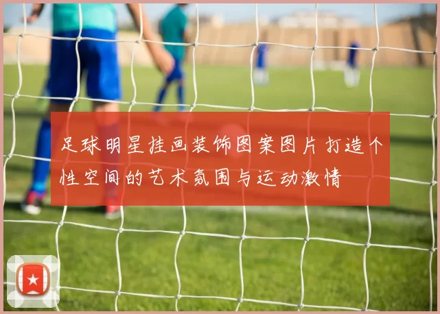足球明星挂画装饰图案图片打造个性空间的艺术氛围与运动激情