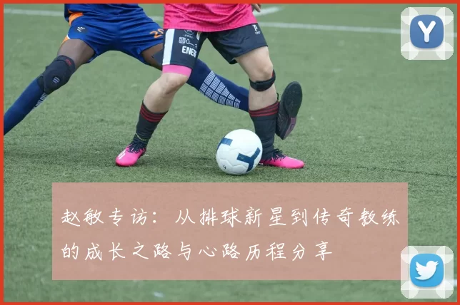 赵敏专访：从排球新星到传奇教练的成长之路与心路历程分享