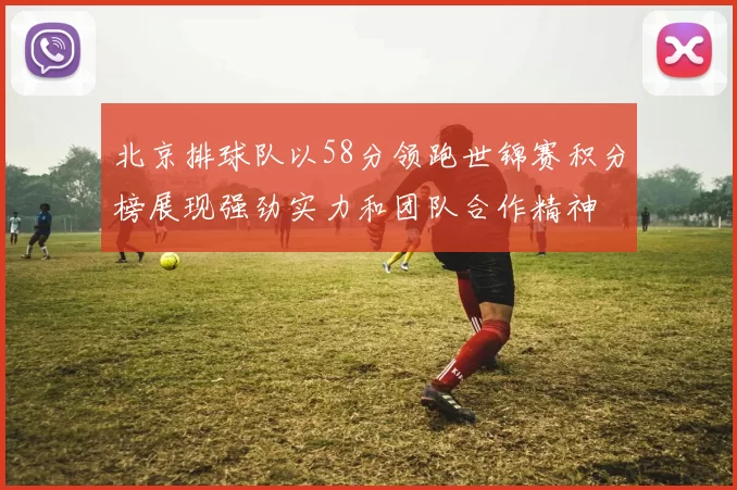 北京排球队以58分领跑世锦赛积分榜展现强劲实力和团队合作精神