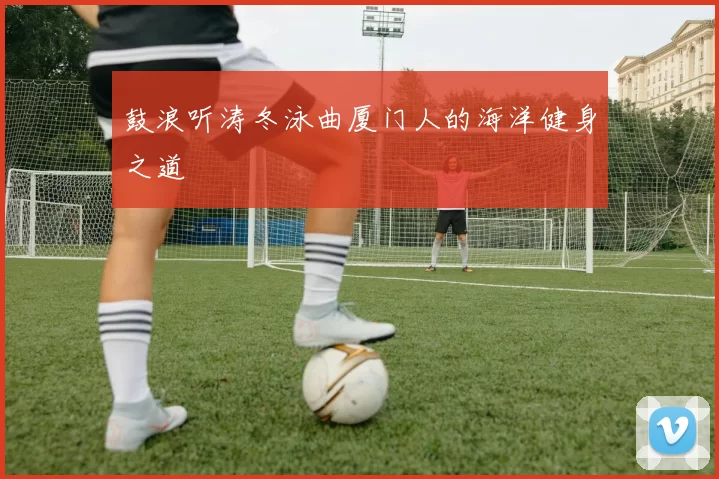 鼓浪听涛冬泳曲厦门人的海洋健身之道