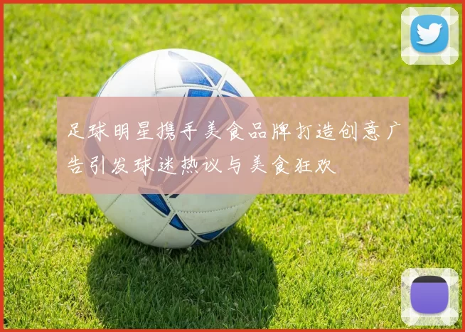 足球明星携手美食品牌打造创意广告引发球迷热议与美食狂欢