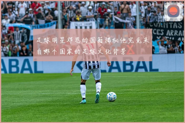 足球明星邓恩的国籍揭秘他究竟来自哪个国家的足球文化背景