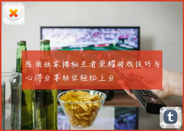 陈丽独家揭秘王者荣耀游戏技巧与心得分享助你轻松上分