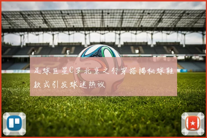足球巨星C罗北京之行穿搭揭秘球鞋款式引发球迷热议