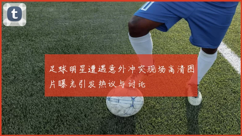 足球明星遭遇意外冲突现场高清图片曝光引发热议与讨论