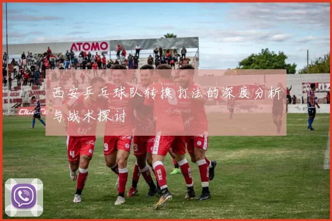 西安乒乓球队转换打法的深度分析与战术探讨