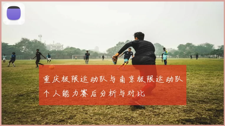 重庆极限运动队与南京极限运动队个人能力赛后分析与对比