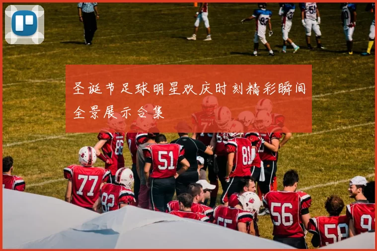 圣诞节足球明星欢庆时刻精彩瞬间全景展示合集