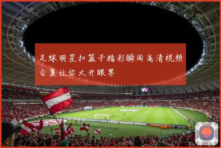 足球明星扣篮子精彩瞬间高清视频合集让你大开眼界