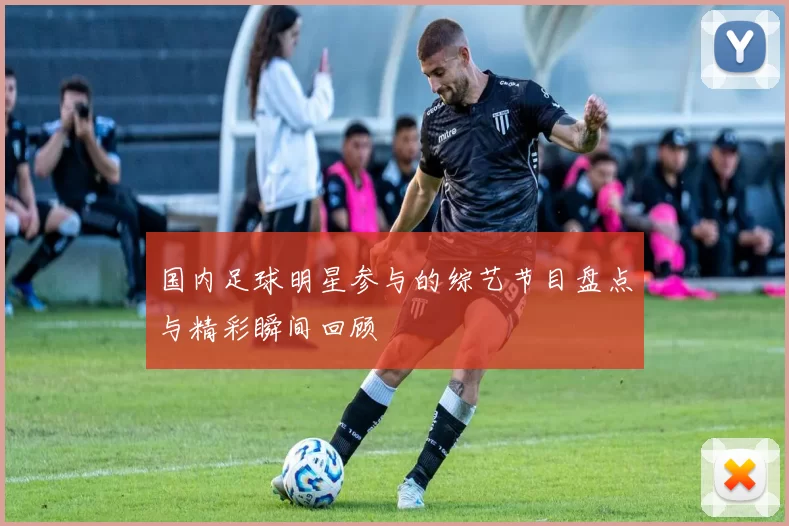 国内足球明星参与的综艺节目盘点与精彩瞬间回顾