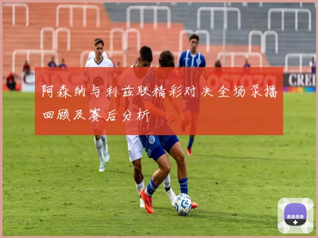 阿森纳与利兹联精彩对决全场录播回顾及赛后分析